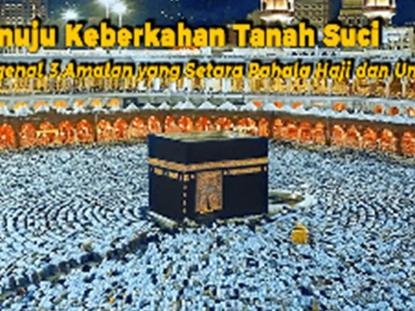 Menuju Keberkahan Tanah Suci: Mengenal 3 Amalan yang Setara Pahala Haji dan Umrah